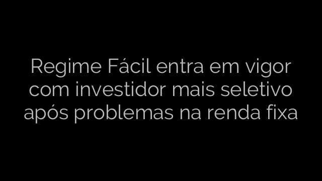 ​Regime Fácil entra em vigor com investidor mais seletivo após problemas na renda fixa 
